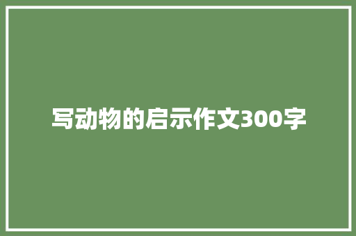 写动物的启示作文300字 报告写作