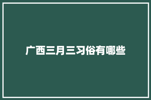 广西三月三习俗有哪些 范文赏析