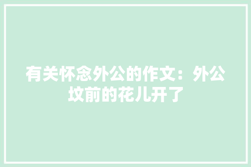 有关怀念外公的作文：外公坟前的花儿开了 写作社区