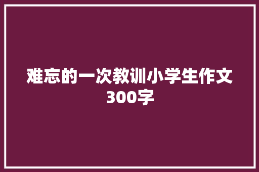 难忘的一次教训小学生作文300字 写作技巧