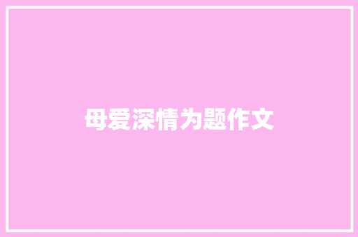 母爱深情为题作文 写作技巧