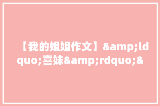【我的姐姐作文】&ldquo;喜妹&rdquo;&mdash;我的表姐