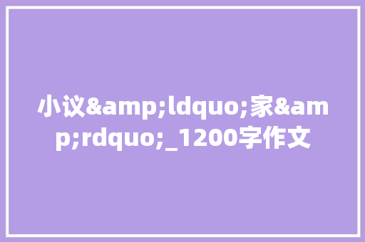 小议&ldquo;家&rdquo;_1200字作文 写作技巧