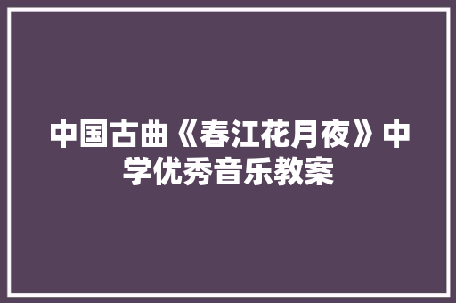 中国古曲《春江花月夜》中学优秀音乐教案 写作素材
