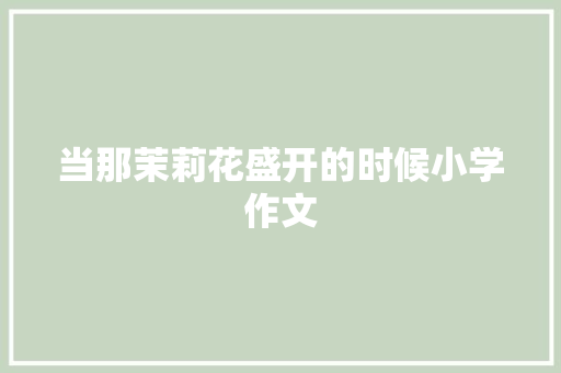 当那茉莉花盛开的时候小学作文 商业文案