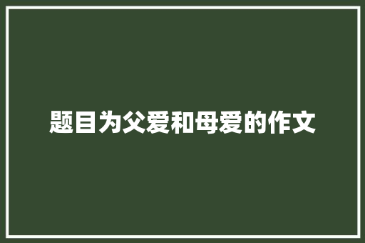题目为父爱和母爱的作文 范文赏析