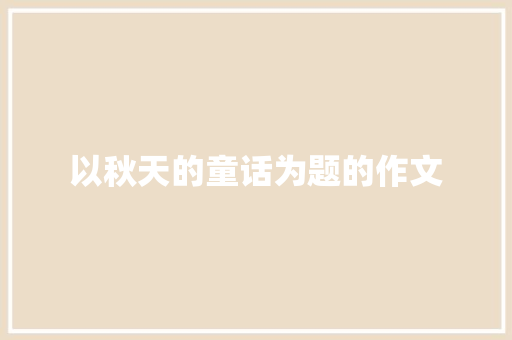 以秋天的童话为题的作文 写作技巧