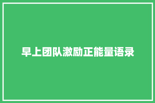 早上团队激励正能量语录 写作素材