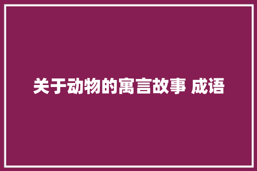 关于动物的寓言故事 成语 诗歌创作