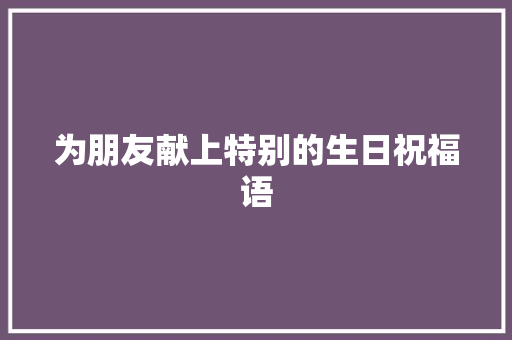 为朋友献上特别的生日祝福语 范文赏析