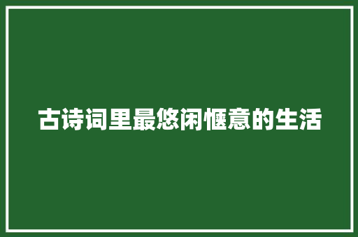 古诗词里最悠闲惬意的生活