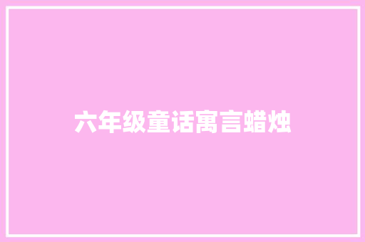 六年级童话寓言蜡烛 范文赏析