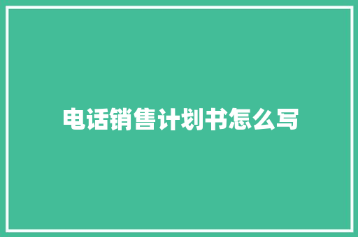 电话销售计划书怎么写 报告写作