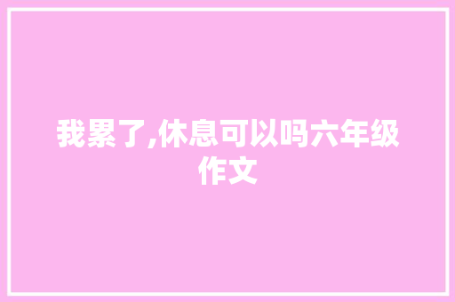 我累了,休息可以吗六年级作文 报告写作