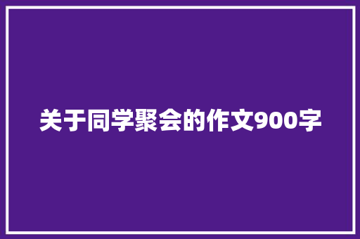 关于同学聚会的作文900字 报告写作