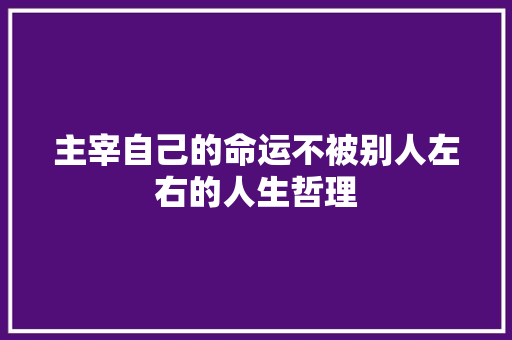 主宰自己的命运不被别人左右的人生哲理 写作素材