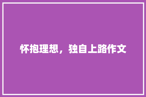 怀抱理想，独自上路作文 写作技巧