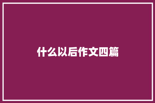 什么以后作文四篇 写作素材
