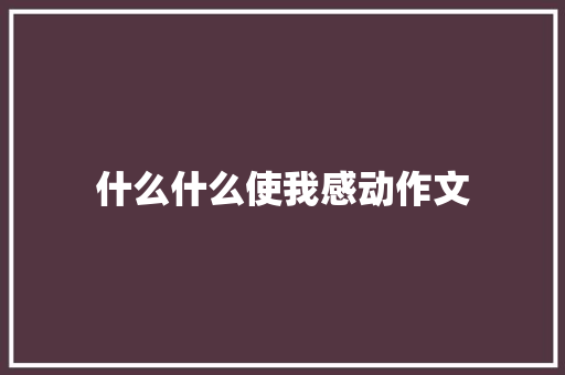什么什么使我感动作文 写作社区