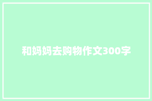 和妈妈去购物作文300字 简历模板
