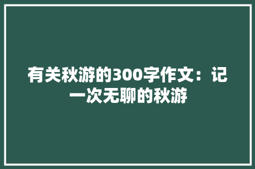 有关秋游的300字作文：记一次无聊的秋游
