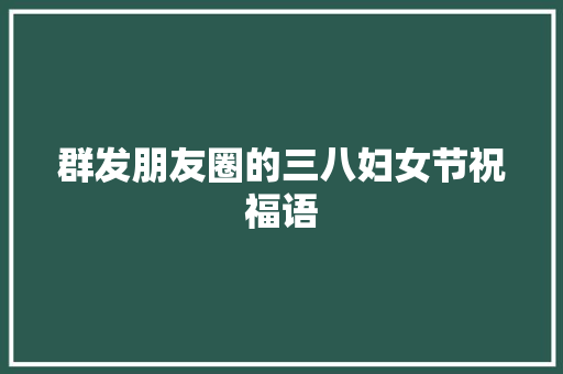 群发朋友圈的三八妇女节祝福语 报告写作