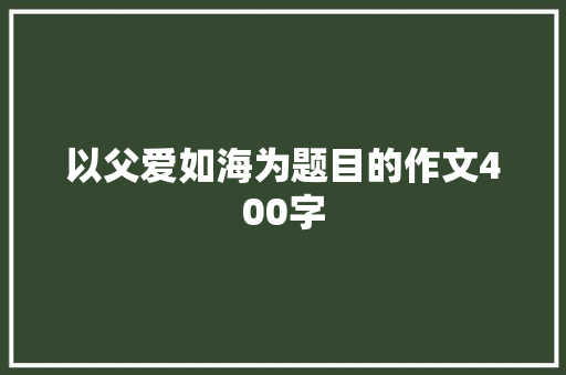 以父爱如海为题目的作文400字 词汇积累