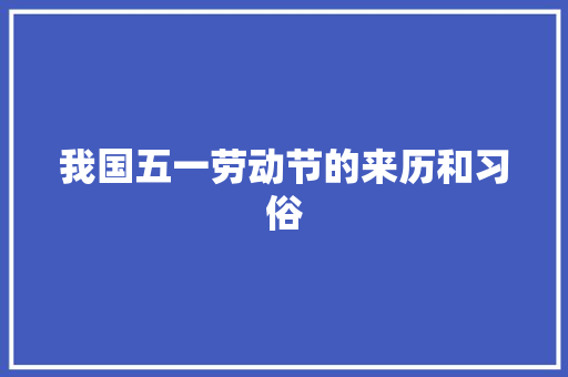 我国五一劳动节的来历和习俗 写作技巧