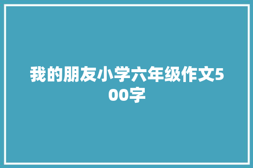 我的朋友小学六年级作文500字 商业文案