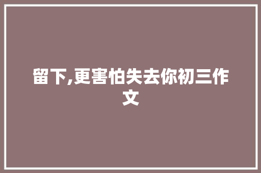 留下,更害怕失去你初三作文