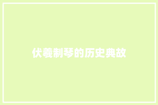 伏羲制琴的历史典故 范文赏析