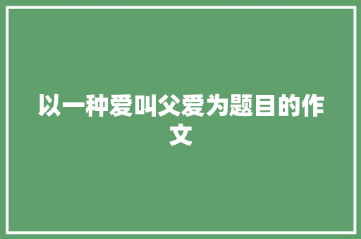 以一种爱叫父爱为题目的作文