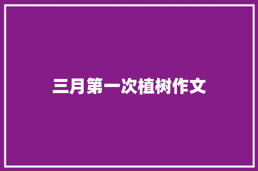 三月第一次植树作文 报告写作