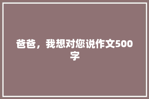 爸爸，我想对您说作文500字