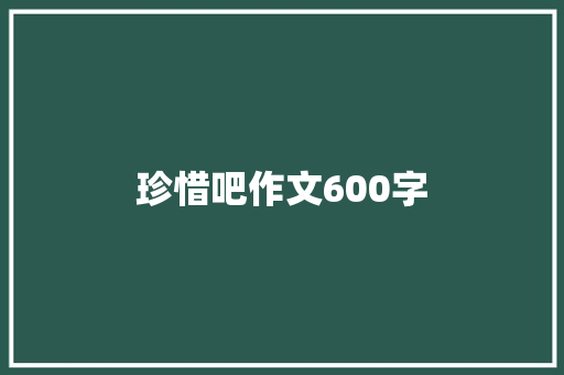 珍惜吧作文600字 写作社区