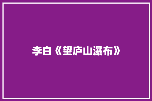 李白《望庐山瀑布》 报告写作