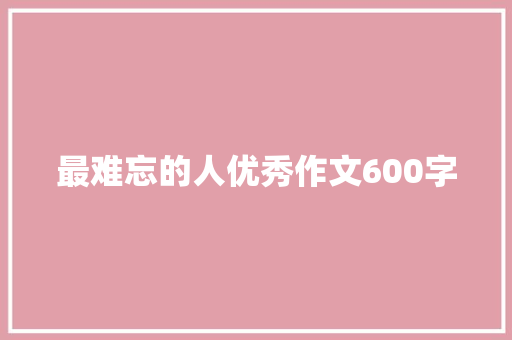 最难忘的人优秀作文600字 写作素材