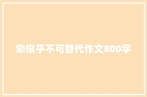 您似乎不可替代作文800字 写作素材