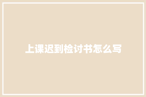 上课迟到检讨书怎么写 写作素材