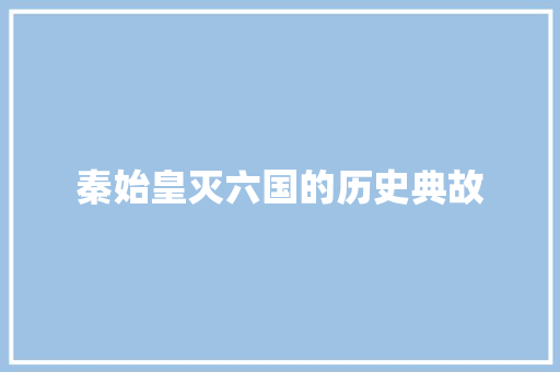 秦始皇灭六国的历史典故 写作社区