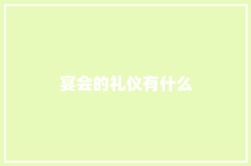 宴会的礼仪有什么 范文赏析
