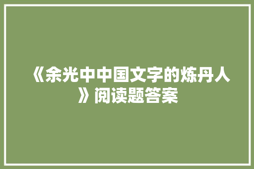 《余光中中国文字的炼丹人》阅读题答案 商业文案