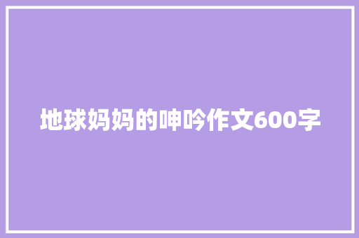 地球妈妈的呻吟作文600字 写作技巧