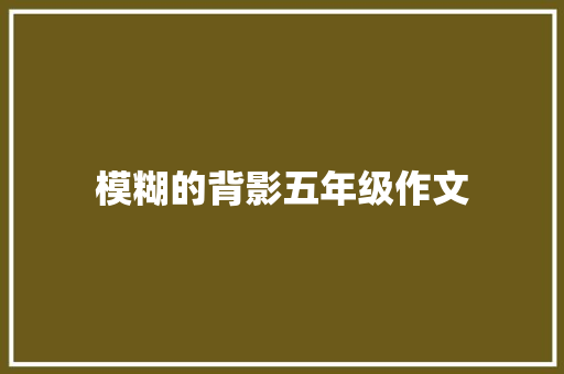 模糊的背影五年级作文 报告写作