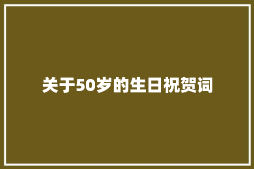 关于50岁的生日祝贺词 词汇积累