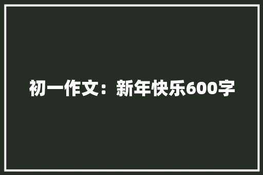 初一作文：新年快乐600字 写作素材