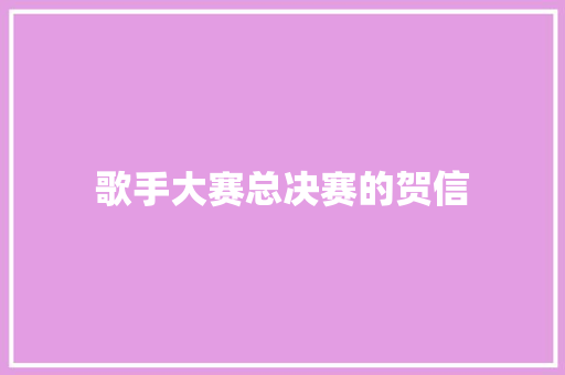 歌手大赛总决赛的贺信 商业文案