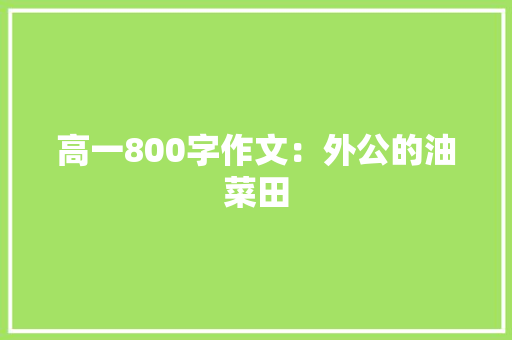 高一800字作文：外公的油菜田 商业文案