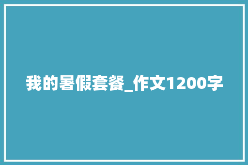 我的暑假套餐_作文1200字 报告写作