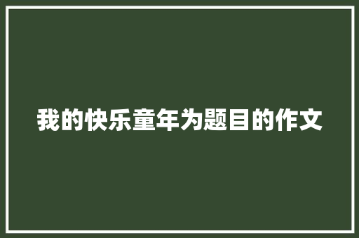 我的快乐童年为题目的作文